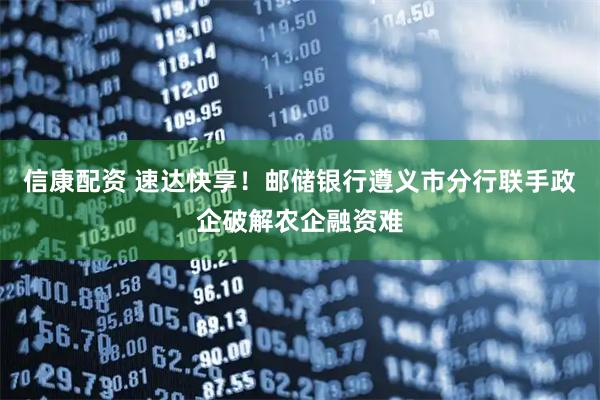 信康配资 速达快享！邮储银行遵义市分行联手政企破解农企融资难