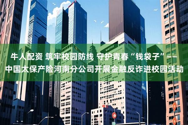 牛人配资 筑牢校园防线 守护青春“钱袋子”——中国太保产险河南分公司开展金融反诈进校园活动