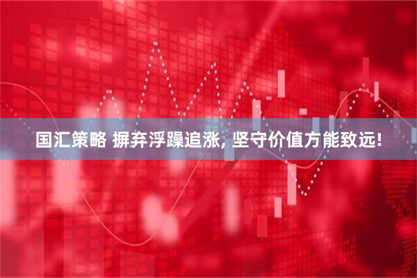 国汇策略 摒弃浮躁追涨, 坚守价值方能致远!