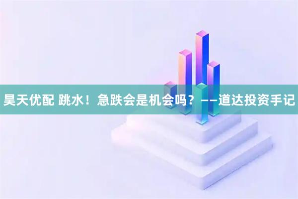 昊天优配 跳水！急跌会是机会吗？——道达投资手记