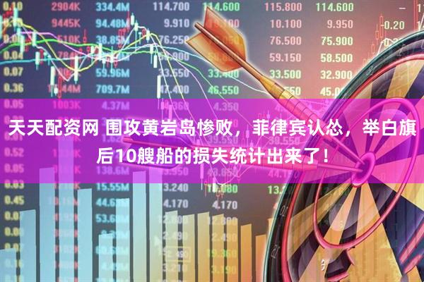 天天配资网 围攻黄岩岛惨败，菲律宾认怂，举白旗后10艘船的损失统计出来了！