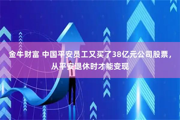 金牛财富 中国平安员工又买了38亿元公司股票，从平安退休时才能变现