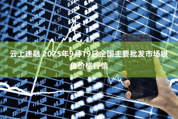 云上速融 2025年9月19日全国主要批发市场银鱼价格行情