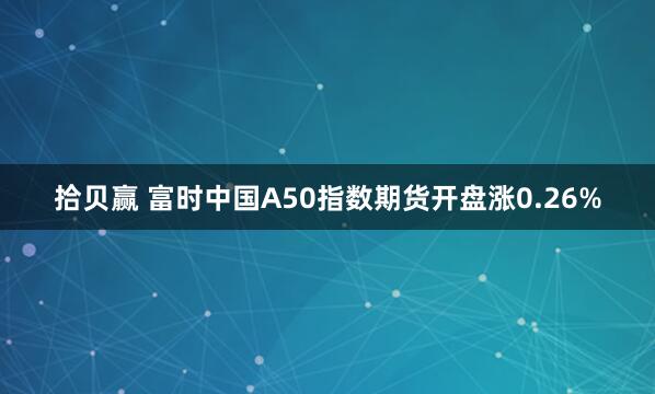 拾贝赢 富时中国A50指数期货开盘涨0.26%