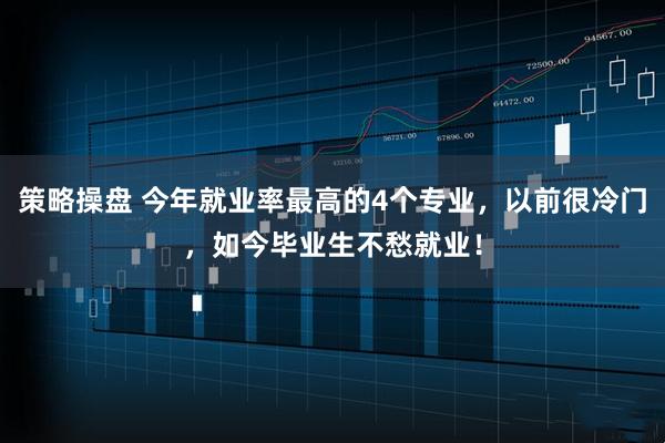 策略操盘 今年就业率最高的4个专业,以前很冷门,如今毕业生不愁就业!