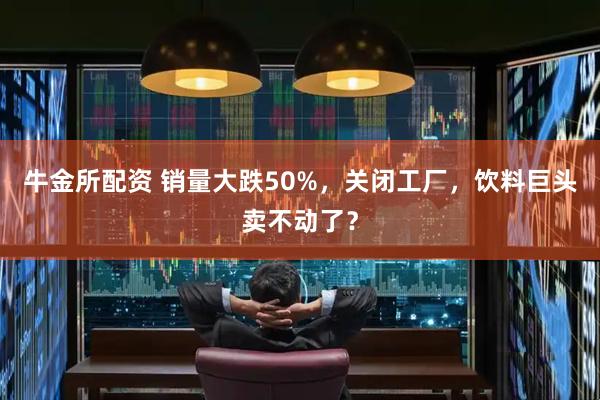 牛金所配资 销量大跌50%,关闭工厂,饮料巨头卖不动了?