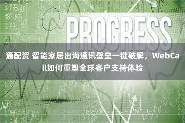通配资 智能家居出海通讯壁垒一键破解，WebCall如何重塑全球客户支持体验