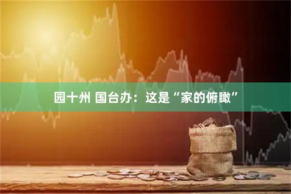园十州 国台办:这是“家的俯瞰”