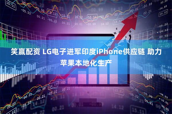 笑赢配资 LG电子进军印度iPhone供应链 助力苹果本地化生产
