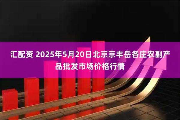 汇配资 2025年5月20日北京京丰岳各庄农副产品批发市场价格行情