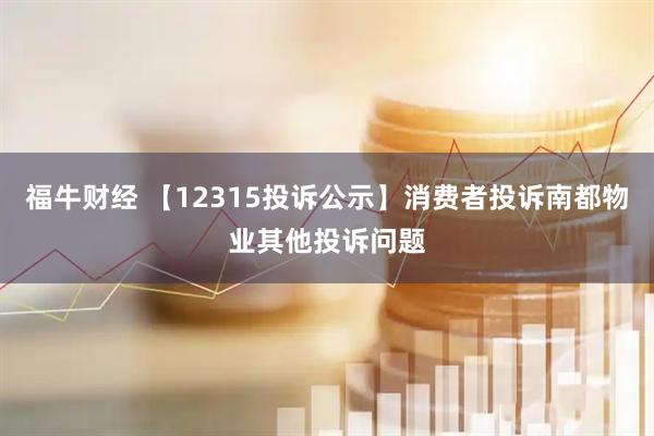 福牛财经 【12315投诉公示】消费者投诉南都物业其他投诉问题