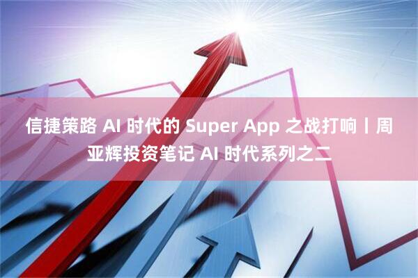 信捷策路 AI 时代的 Super App 之战打响丨周亚辉投资笔记 AI 时代系列之二