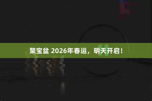 聚宝盆 2026年春运，明天开启！