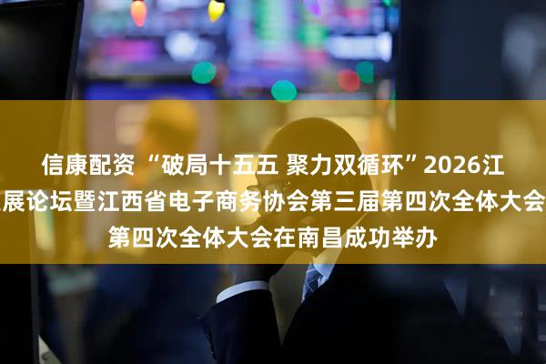 信康配资 “破局十五五 聚力双循环”2026江西电商高质量发展论坛暨江西省电子商务协会第三届第四次全体大会在南昌成功举办
