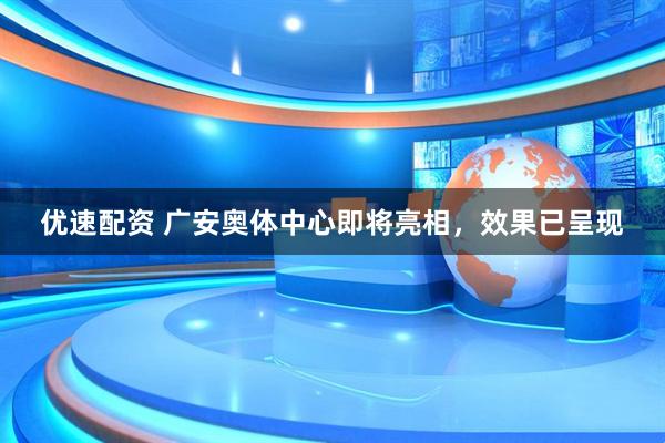 优速配资 广安奥体中心即将亮相，效果已呈现