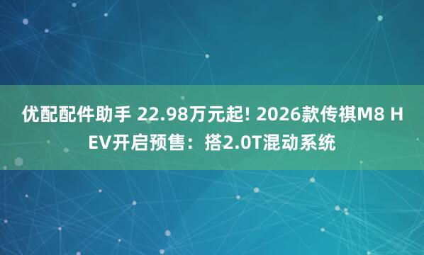 优配配件助手 22.98万元起! 2026款传祺M8 HEV开启预售：搭2.0T混动系统