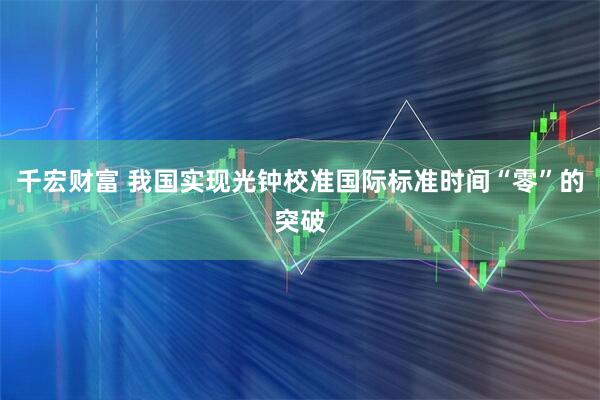 千宏财富 我国实现光钟校准国际标准时间“零”的突破