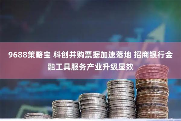 9688策略宝 科创并购票据加速落地 招商银行金融工具服务产业升级显效
