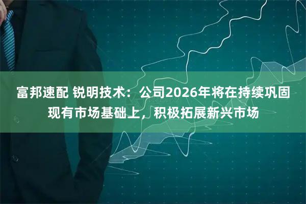 富邦速配 锐明技术：公司2026年将在持续巩固现有市场基础上，积极拓展新兴市场