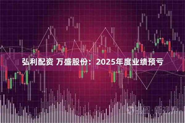 弘利配资 万盛股份：2025年度业绩预亏