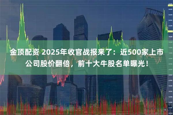 金顶配资 2025年收官战报来了：近500家上市公司股价翻倍，前十大牛股名单曝光！
