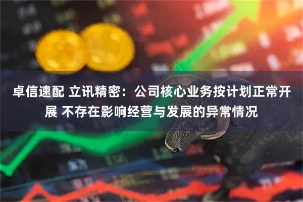 卓信速配 立讯精密：公司核心业务按计划正常开展 不存在影响经营与发展的异常情况
