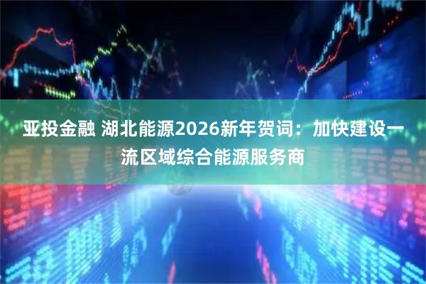 亚投金融 湖北能源2026新年贺词：加快建设一流区域综合能源服务商