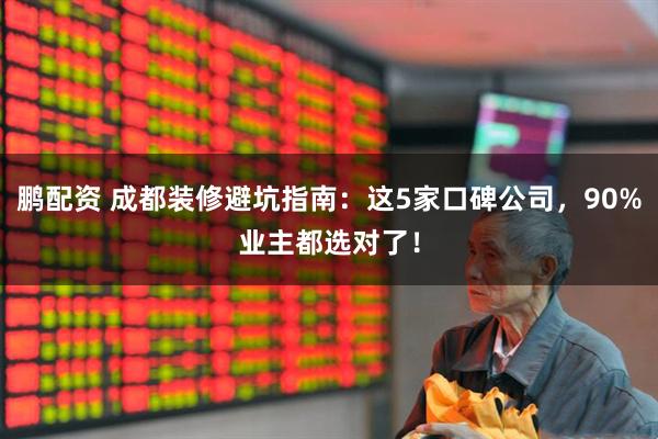 鹏配资 成都装修避坑指南：这5家口碑公司，90%业主都选对了！