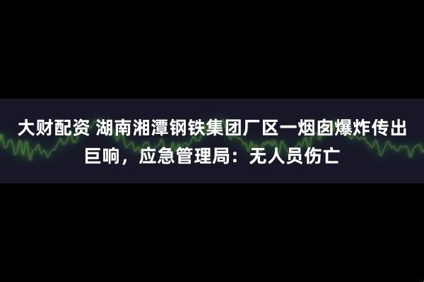 大财配资 湖南湘潭钢铁集团厂区一烟囱爆炸传出巨响，应急管理局：无人员伤亡