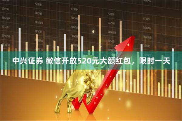 中兴证券 微信开放520元大额红包，限时一天