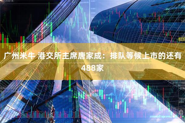 广州米牛 港交所主席唐家成：排队等候上市的还有488家