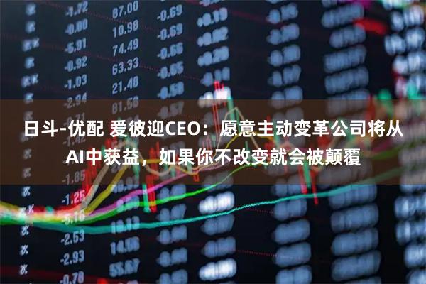 日斗-优配 爱彼迎CEO：愿意主动变革公司将从AI中获益，如果你不改变就会被颠覆