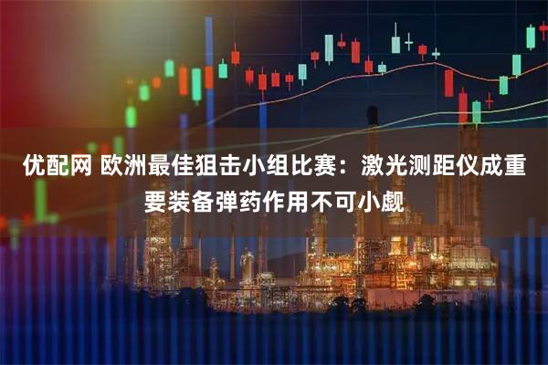 优配网 欧洲最佳狙击小组比赛：激光测距仪成重要装备弹药作用不可小觑