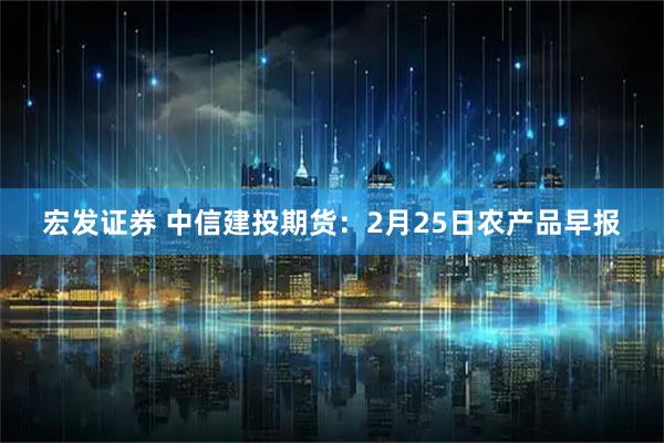 宏发证券 中信建投期货：2月25日农产品早报