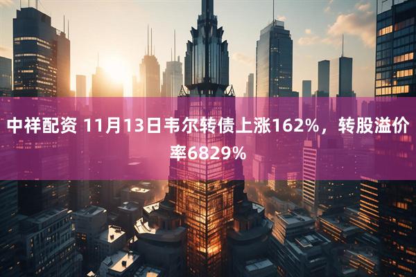 中祥配资 11月13日韦尔转债上涨162%，转股溢价率6829%