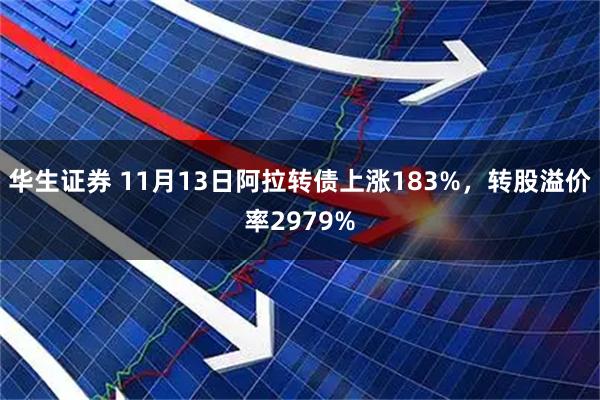 华生证券 11月13日阿拉转债上涨183%，转股溢价率2979%