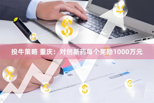 投牛策略 重庆：对创新药每个奖励1000万元