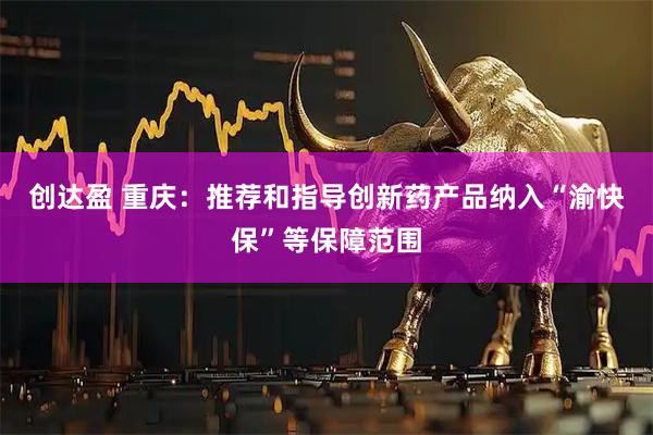创达盈 重庆：推荐和指导创新药产品纳入“渝快保”等保障范围