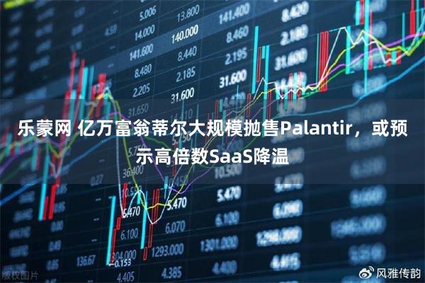 乐蒙网 亿万富翁蒂尔大规模抛售Palantir，或预示高倍数SaaS降温