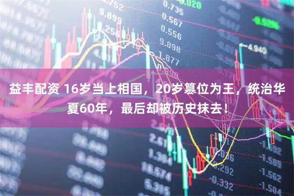 益丰配资 16岁当上相国，20岁篡位为王，统治华夏60年，最后却被历史抹去！