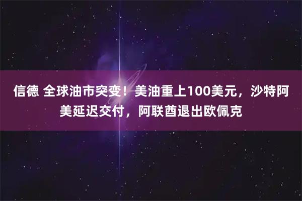 信德 全球油市突变！美油重上100美元，沙特阿美延迟交付，阿联酋退出欧佩克