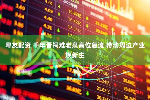 粤友配资 千年晋祠难老泉高位复流 带动周边产业焕新生