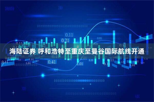 海陆证券 呼和浩特至重庆至曼谷国际航线开通