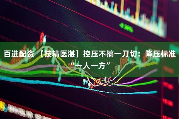 百进配资 【技精医湛】控压不搞一刀切：降压标准“一人一方”