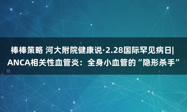棒棒策略 河大附院健康说·2.28国际罕见病日| ANCA相关性血管炎：全身小血管的“隐形杀手”