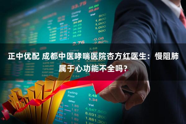 正中优配 成都中医哮喘医院杏方红医生：慢阻肺属于心功能不全吗？